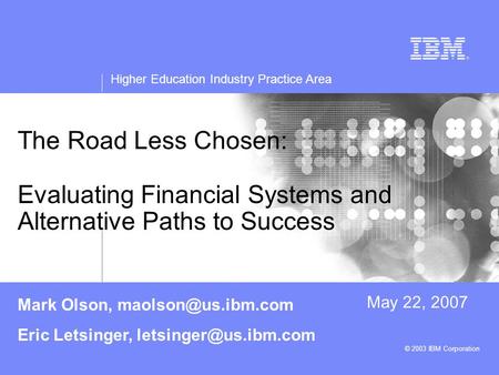 Higher Education Industry Practice Area © 2003 IBM Corporation The Road Less Chosen: Evaluating Financial Systems and Alternative Paths to Success May.