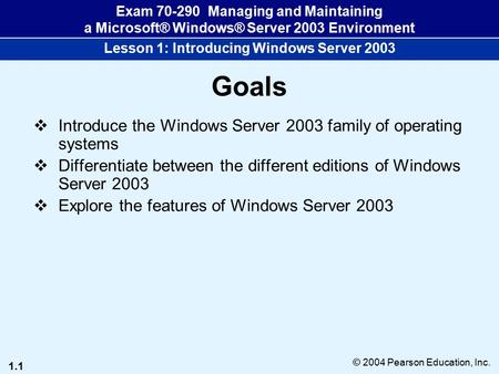 1.1 © 2004 Pearson Education, Inc. Exam 70-290 Managing and Maintaining a Microsoft® Windows® Server 2003 Environment Lesson 1: Introducing Windows Server.