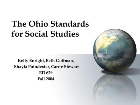 The Ohio Standards for Social Studies Kelly Enright, Beth Gottman, Shayla Poindexter, Carrie Stewart ED 629 Fall 2004.