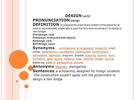 DESIGN (verb) PRONUNCIATION : design DEFINITION : to prepare the preliminary sketch or the plans for (a work to be executed), especially to plan the form.