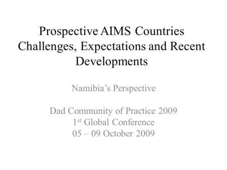 Prospective AIMS Countries Challenges, Expectations and Recent Developments Namibia’s Perspective Dad Community of Practice 2009 1 st Global Conference.