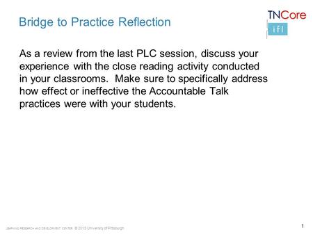 LEARNING RESEARCH AND DEVELOPMENT CENTER © 2013 University of Pittsburgh Bridge to Practice Reflection As a review from the last PLC session, discuss your.