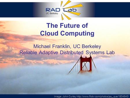 UC Berkeley 1 The Future of Cloud Computing Michael Franklin, UC Berkeley Reliable Adaptive Distributed Systems Lab Image: John Curley