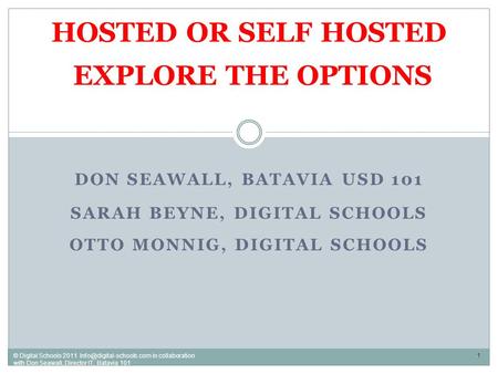 DON SEAWALL, BATAVIA USD 101 SARAH BEYNE, DIGITAL SCHOOLS OTTO MONNIG, DIGITAL SCHOOLS HOSTED OR SELF HOSTED EXPLORE THE OPTIONS 1 © Digital Schools 2011.