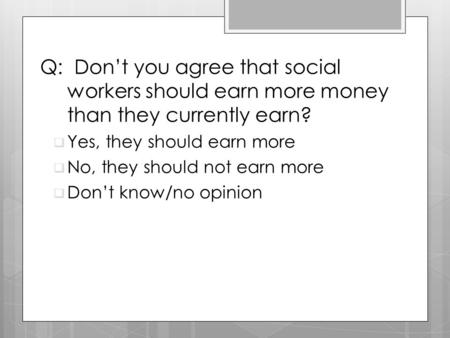 Q: Don’t you agree that social workers should earn more money than they currently earn?  Yes, they should earn more  No, they should not earn more 