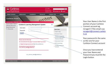 Your User Name is the first portion of your Carleton Connect account eg. mroger4 if the  was n.ca