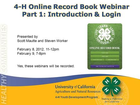 4-H Youth Development Program Presented by Scott Mautte and Steven Worker February 8, 2012, 11-12pm February 9, 7-8pm Yes, these webinars will be recorded.