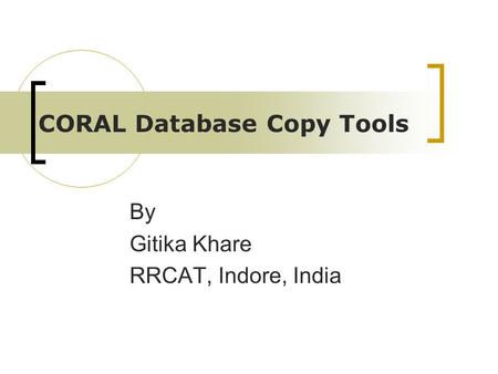 CORAL Database Copy Tools By Gitika Khare RRCAT, Indore, India.