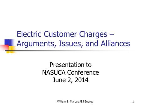 William B. Marcus JBS Energy1 Electric Customer Charges – Arguments, Issues, and Alliances Presentation to NASUCA Conference June 2, 2014.