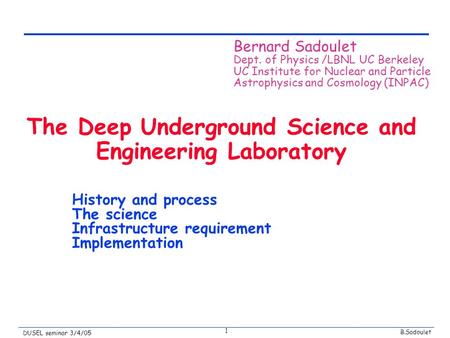 B.Sadoulet DUSEL seminar 3/4/05 1 The Deep Underground Science and Engineering Laboratory History and process The science Infrastructure requirement Implementation.