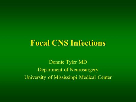 Focal CNS Infections Donnie Tyler MD Department of Neurosurgery University of Mississippi Medical Center.