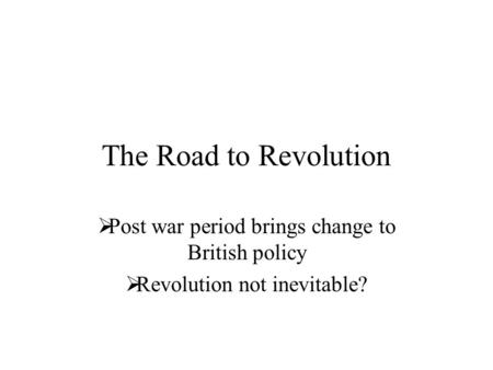 The Road to Revolution  Post war period brings change to British policy  Revolution not inevitable?