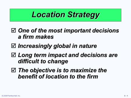 © 2006 Prentice Hall, Inc.8 – 1 Location Strategy  One of the most important decisions a firm makes  Increasingly global in nature  Long term impact.