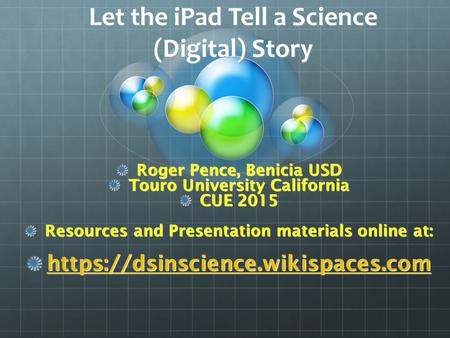 Let the iPad Tell a Science (Digital) Story Roger Pence, Benicia USD Touro University California CUE 2015 Resources and Presentation materials online at: