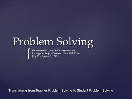 { Problem Solving Dr. Melanie Maxwell & Dr. Stephen Sher Pythagoras Project Common Core SMP Event July 29 – August 2, 2013 Transitioning from Teacher Problem.