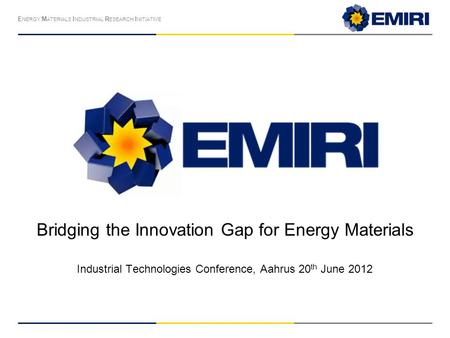 E NERGY M ATERIALS I NDUSTRIAL R ESEARCH I NITIATIVE Bridging the Innovation Gap for Energy Materials Industrial Technologies Conference, Aahrus 20 th.