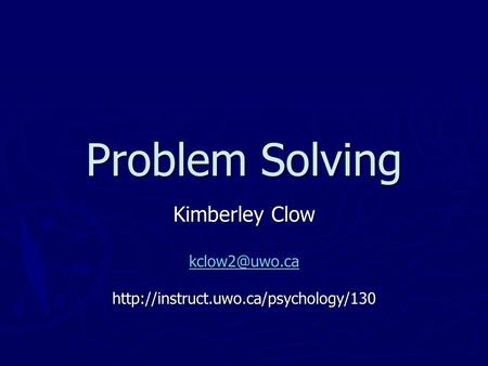 Kimberley Clow kclow2@uwo.ca http://instruct.uwo.ca/psychology/130 Problem Solving Kimberley Clow kclow2@uwo.ca http://instruct.uwo.ca/psychology/130.