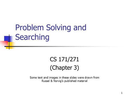 1 Problem Solving and Searching CS 171/271 (Chapter 3) Some text and images in these slides were drawn from Russel & Norvig’s published material.