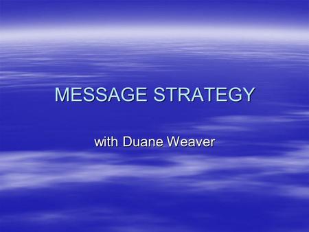 MESSAGE STRATEGY with Duane Weaver. Message Strategy  Consists of objectives and methods to communicate “core idea”/message.