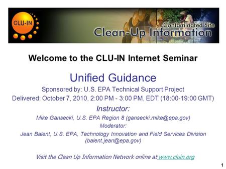 1 Welcome to the CLU-IN Internet Seminar Unified Guidance Sponsored by: U.S. EPA Technical Support Project Delivered: October 7, 2010, 2:00 PM - 3:00 PM,