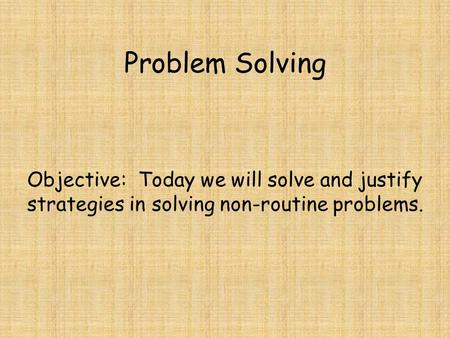 Problem Solving Objective: Today we will solve and justify strategies in solving non-routine problems.