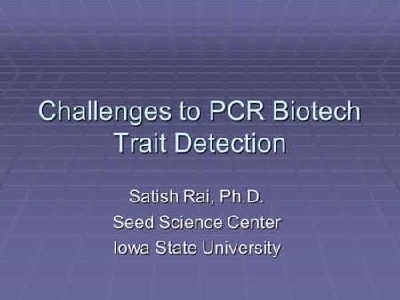 Challenges to PCR Biotech Trait Detection Satish Rai, Ph.D. Seed Science Center Iowa State University.