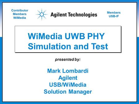 Presented by: Mark Lombardi Agilent USB/WiMedia Solution Manager WiMedia UWB PHY Simulation and Test Contributor Members WiMedia Members USB-IF.