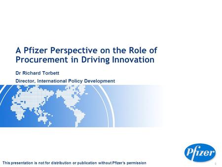 0 A Pfizer Perspective on the Role of Procurement in Driving Innovation Dr Richard Torbett Director, International Policy Development This presentation.