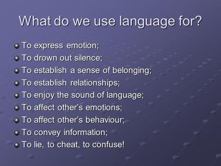 What do we use language for? To express emotion; To drown out silence; To establish a sense of belonging; To establish relationships; To enjoy the sound.