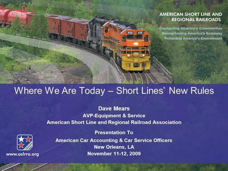 Where We Are Today – Short Lines’ New Rules Dave Mears AVP-Equipment & Service American Short Line and Regional Railroad Association Presentation To American.