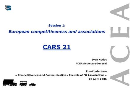 Session 1: European competitiveness and associations CARS 21 Ivan Hodac ACEA Secretary General EuroConference « Competitiveness and Communication – The.