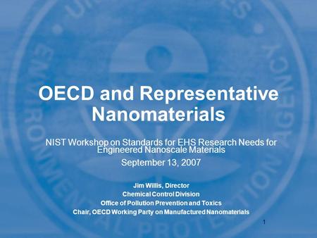 1 OECD and Representative Nanomaterials NIST Workshop on Standards for EHS Research Needs for Engineered Nanoscale Materials September 13, 2007 Jim Willis,