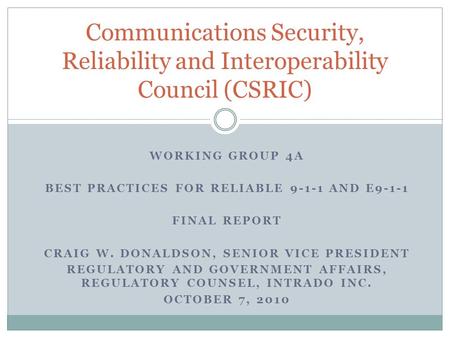 WORKING GROUP 4A BEST PRACTICES FOR RELIABLE 9-1-1 AND E9-1-1 FINAL REPORT CRAIG W. DONALDSON, SENIOR VICE PRESIDENT REGULATORY AND GOVERNMENT AFFAIRS,