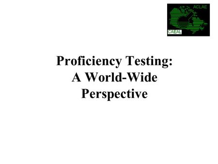 Proficiency Testing: A World-Wide Perspective. The National Research Council of Canada (Halifax) was contracted by CAEAL to: Prepare a report on the key.