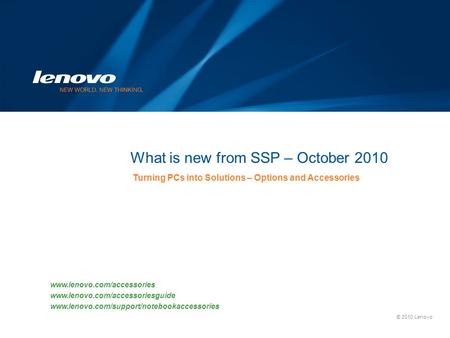 © 2010 Lenovo What is new from SSP – October 2010 Turning PCs into Solutions – Options and Accessories www.lenovo.com/accessories www.lenovo.com/accessoriesguide.