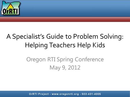 A Specialist’s Guide to Problem Solving: Helping Teachers Help Kids Oregon RTI Spring Conference May 9, 2012.