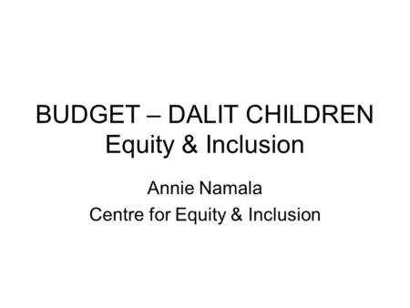 BUDGET – DALIT CHILDREN Equity & Inclusion Annie Namala Centre for Equity & Inclusion.