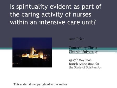 Is spirituality evident as part of the caring activity of nurses within an intensive care unit? Ann Price Canterbury Christ Church University 15-17 th.