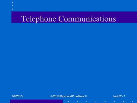 9/9/2015© 2010 Raymond P. Jefferis IIILect 02 - 1 Telephone Communications.