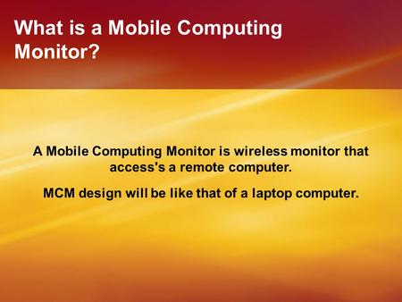 What is a Mobile Computing Monitor? A Mobile Computing Monitor is wireless monitor that access's a remote computer. MCM design will be like that of a laptop.