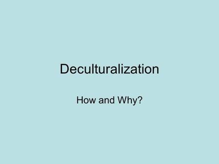 Deculturalization How and Why? Those who cannot remember the past are condemned to repeat it. George Santayana.