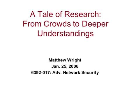 A Tale of Research: From Crowds to Deeper Understandings Matthew Wright Jan. 25, 2006 6392-017: Adv. Network Security.