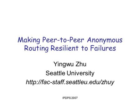 IPDPS 2007 Making Peer-to-Peer Anonymous Routing Resilient to Failures Yingwu Zhu Seattle University