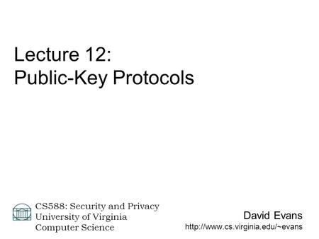 David Evans  CS588: Security and Privacy University of Virginia Computer Science Lecture 12: Public-Key Protocols.