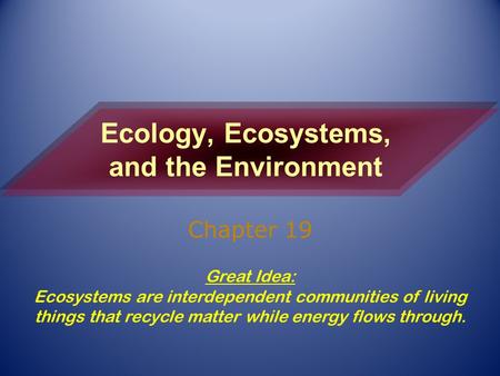 Ecology, Ecosystems, and the Environment Chapter 19 Great Idea: Ecosystems are interdependent communities of living things that recycle matter while energy.