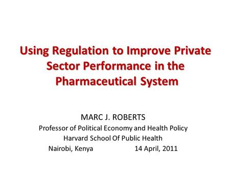 Using Regulation to Improve Private Sector Performance in the Pharmaceutical System MARC J. ROBERTS Professor of Political Economy and Health Policy Harvard.