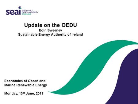 Update on the OEDU Eoin Sweeney Sustainable Energy Authority of Ireland Economics of Ocean and Marine Renewable Energy   Monday, 13st June, 2011.