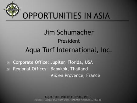 OPPORTUNITIES IN ASIA Jim Schumacher President Aqua Turf International, Inc.  Corporate Office: Jupiter, Florida, USA  Regional Offices: Bangkok, Thailand.