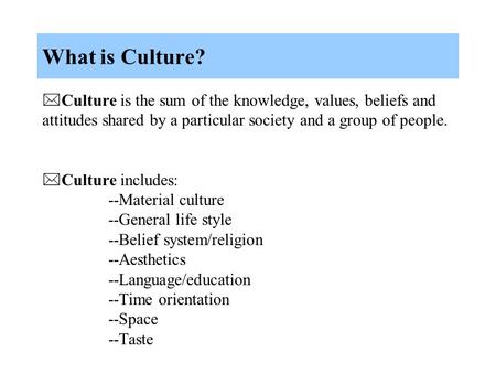 What is Culture?  Culture is the sum of the knowledge, values, beliefs and attitudes shared by a particular society and a group of people.  Culture includes: