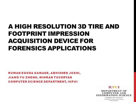 A HIGH RESOLUTION 3D TIRE AND FOOTPRINT IMPRESSION ACQUISITION DEVICE FOR FORENSICS APPLICATIONS RUWAN EGODA GAMAGE, ABHISHEK JOSHI, JIANG YU ZHENG, MIHRAN.